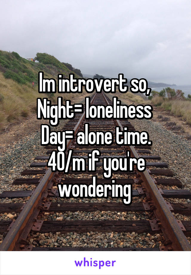 Im introvert so, 
Night= loneliness 
Day= alone time.
40/m if you're wondering 