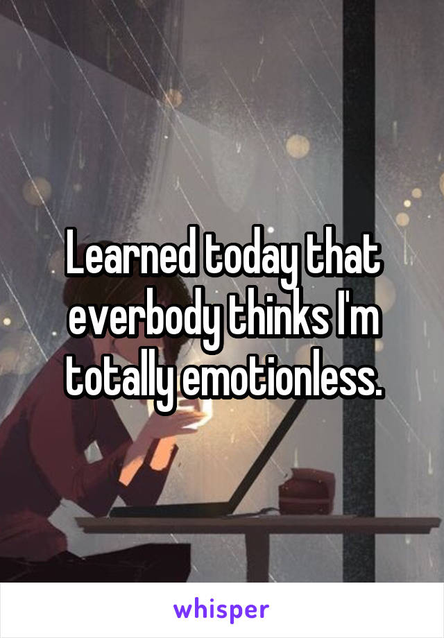 Learned today that everbody thinks I'm totally emotionless.