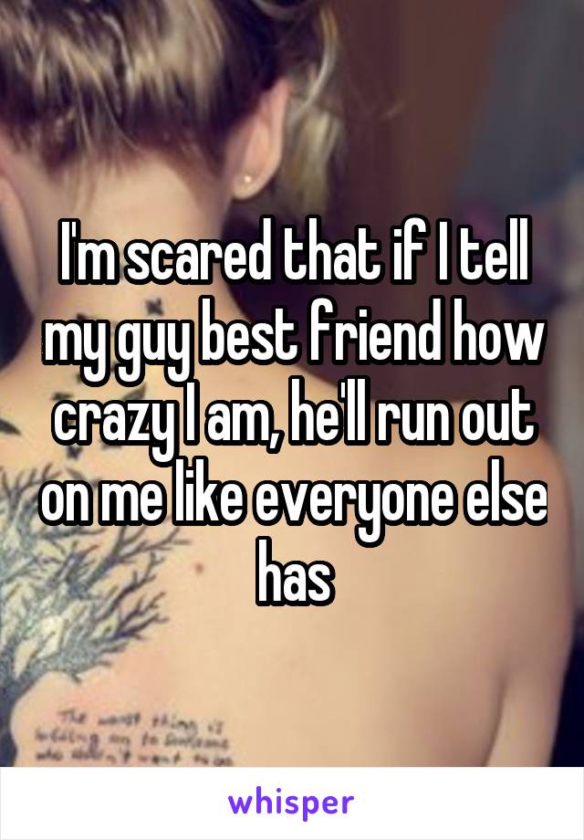 I'm scared that if I tell my guy best friend how crazy I am, he'll run out on me like everyone else has