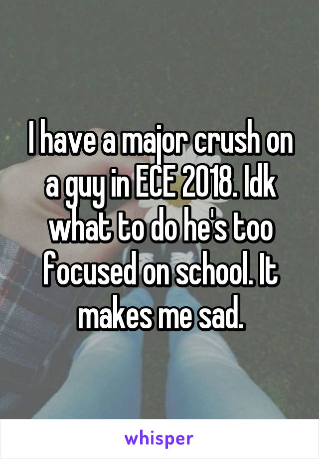 I have a major crush on a guy in ECE 2018. Idk what to do he's too focused on school. It makes me sad.