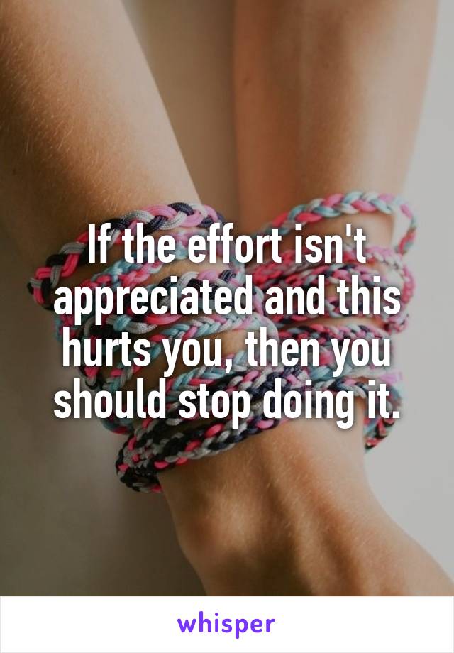 If the effort isn't appreciated and this hurts you, then you should stop doing it.