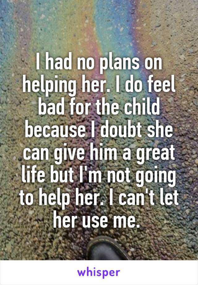 I had no plans on helping her. I do feel bad for the child because I doubt she can give him a great life but I'm not going to help her. I can't let her use me. 