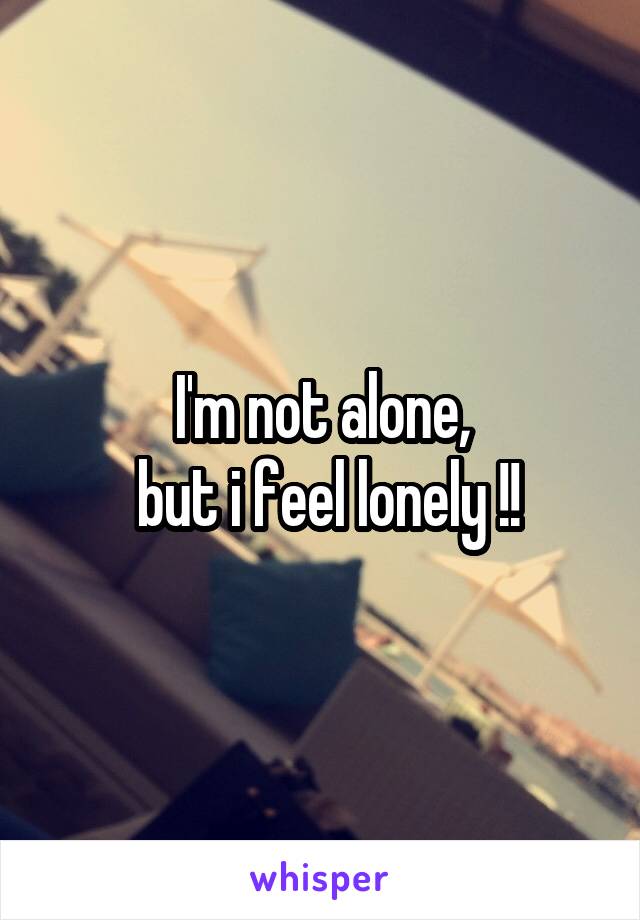 I'm not alone,
 but i feel lonely !!