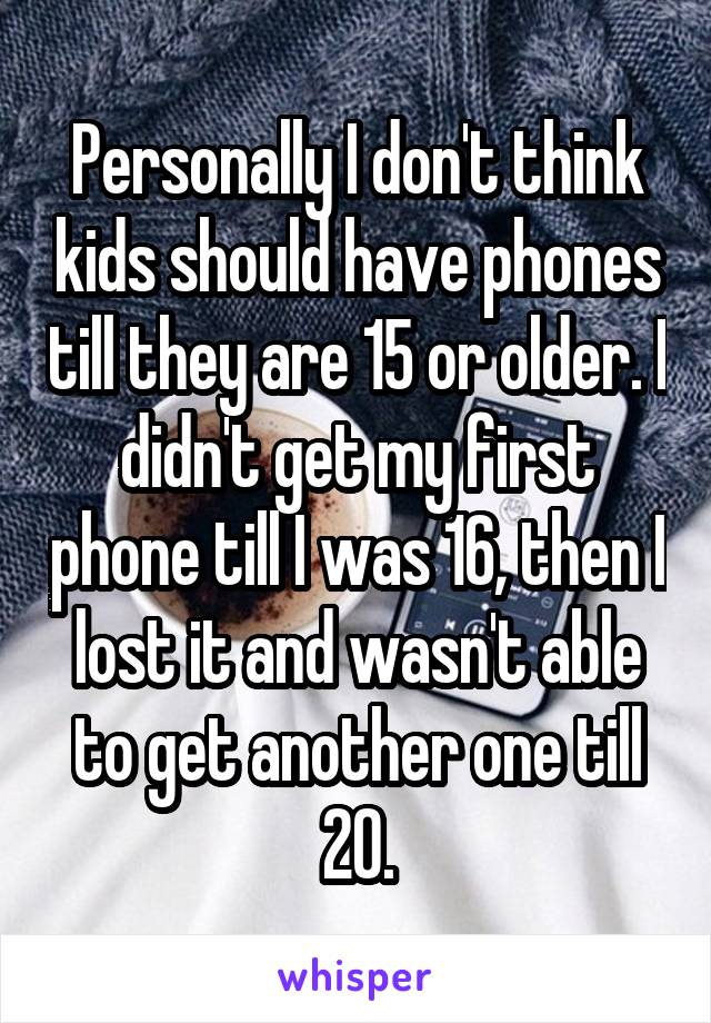 Personally I don't think kids should have phones till they are 15 or older. I didn't get my first phone till I was 16, then I lost it and wasn't able to get another one till 20.