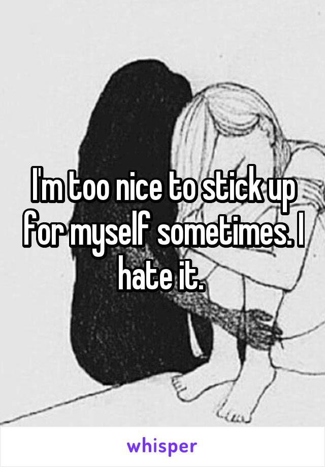 I'm too nice to stick up for myself sometimes. I hate it. 