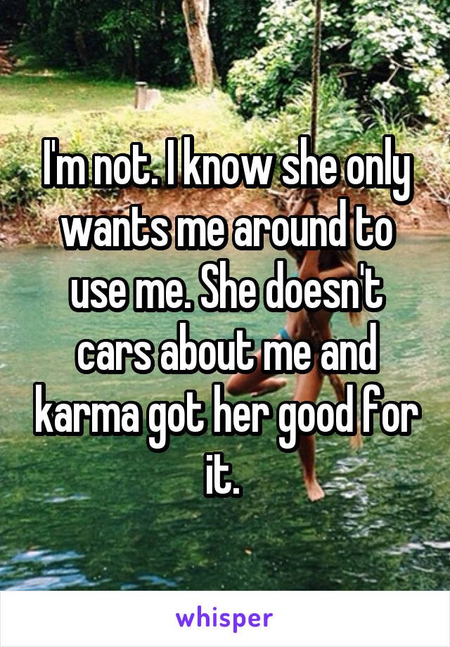 I'm not. I know she only wants me around to use me. She doesn't cars about me and karma got her good for it. 