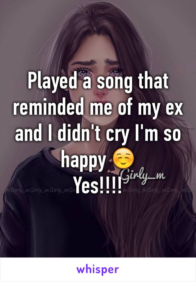 Played a song that reminded me of my ex and I didn't cry I'm so happy ☺️
Yes!!!! 
