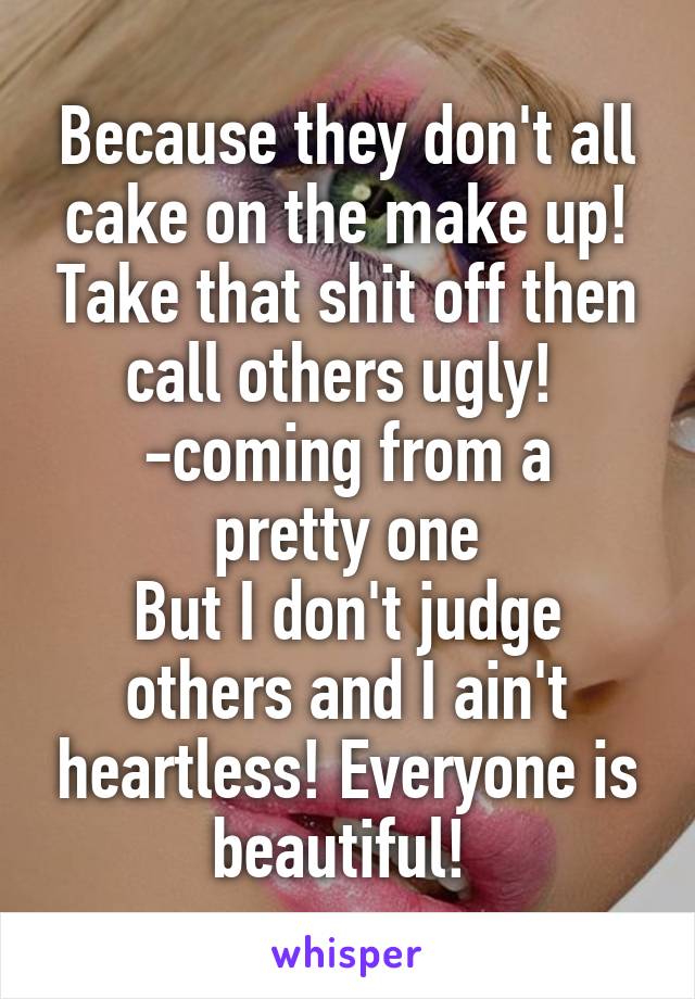 Because they don't all cake on the make up! Take that shit off then call others ugly! 
-coming from a pretty one
But I don't judge others and I ain't heartless! Everyone is beautiful! 