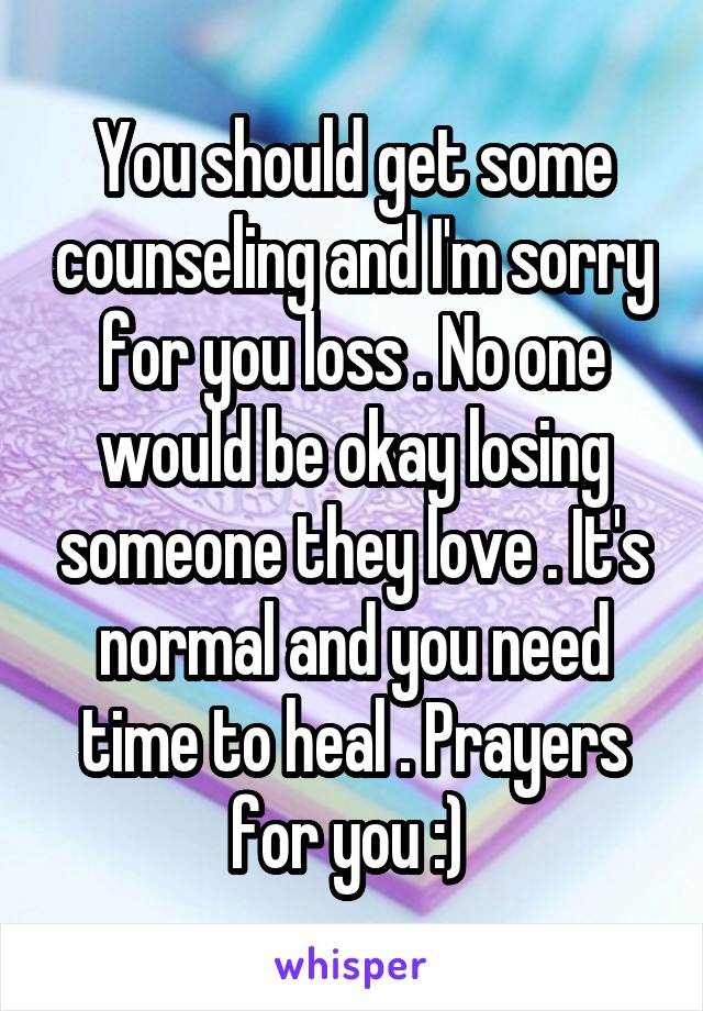 You should get some counseling and I'm sorry for you loss . No one would be okay losing someone they love . It's normal and you need time to heal . Prayers for you :) 