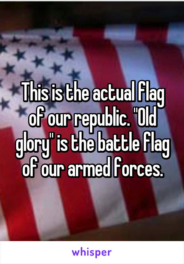 This is the actual flag of our republic. "Old glory" is the battle flag of our armed forces.