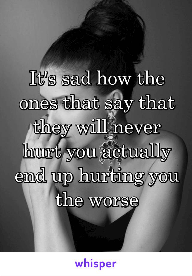 It's sad how the ones that say that they will never hurt you actually end up hurting you the worse