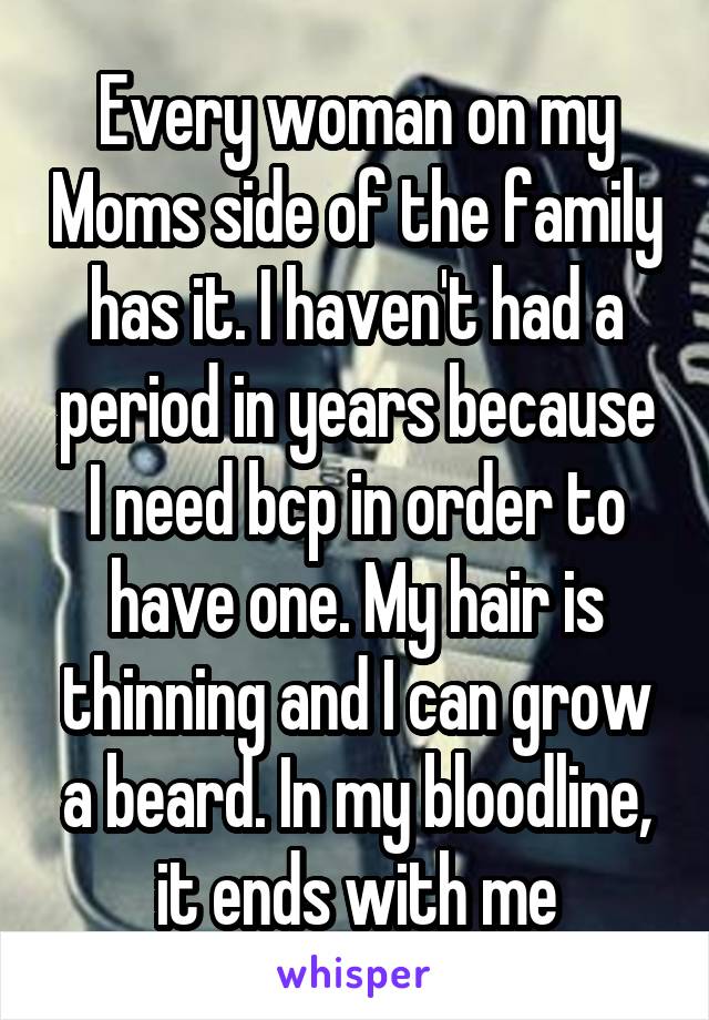 Every woman on my Moms side of the family has it. I haven't had a period in years because I need bcp in order to have one. My hair is thinning and I can grow a beard. In my bloodline, it ends with me