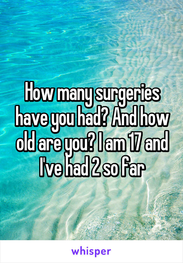 How many surgeries have you had? And how old are you? I am 17 and I've had 2 so far