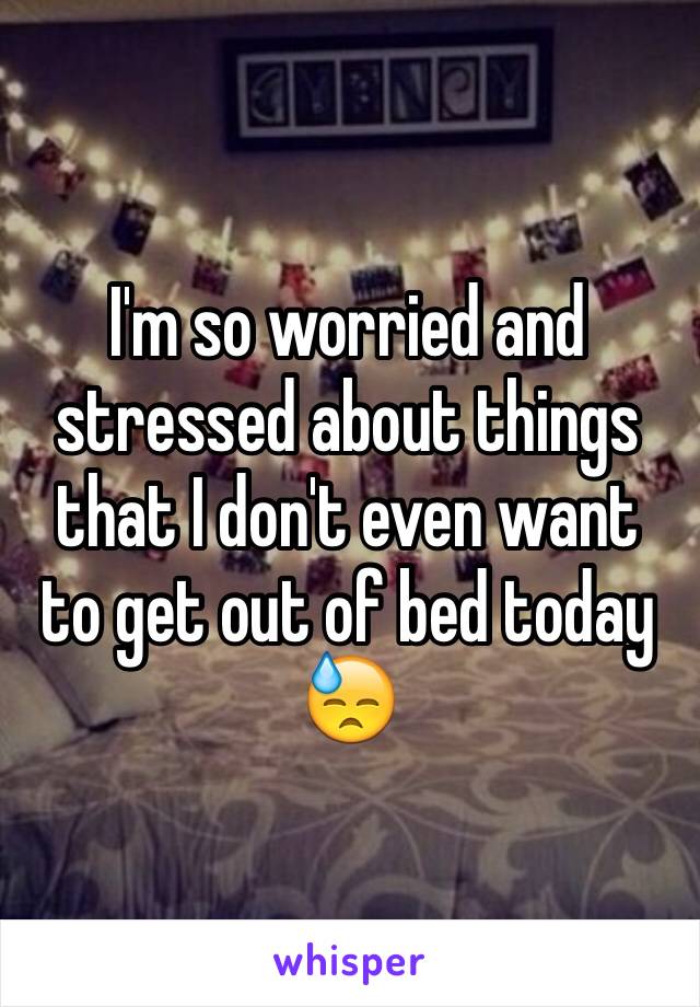 I'm so worried and stressed about things that I don't even want to get out of bed today 😓