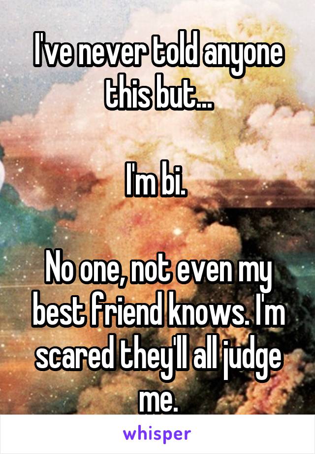 I've never told anyone this but...

I'm bi. 

No one, not even my best friend knows. I'm scared they'll all judge me.