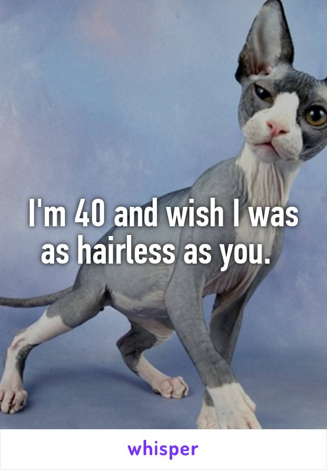 I'm 40 and wish I was as hairless as you.  