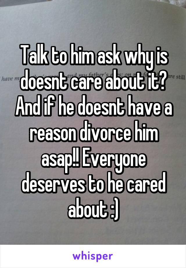 Talk to him ask why is doesnt care about it? And if he doesnt have a reason divorce him asap!! Everyone deserves to he cared about :)