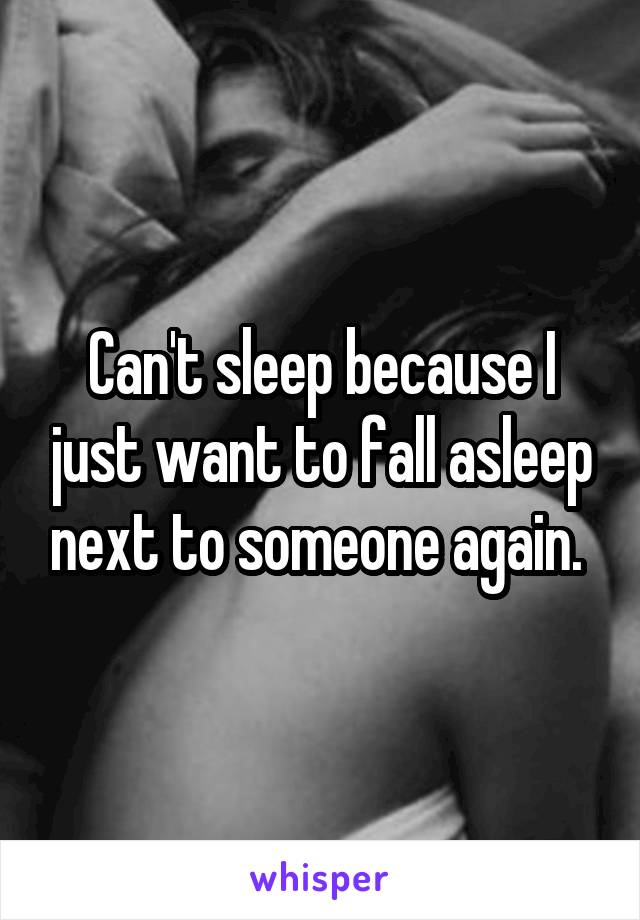 Can't sleep because I just want to fall asleep next to someone again. 