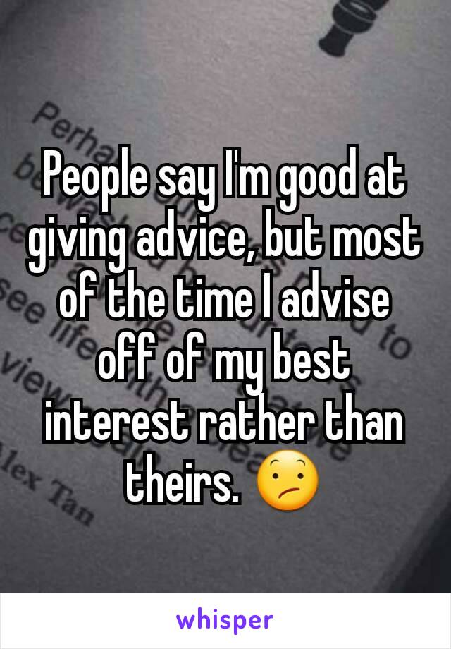 People say I'm good at giving advice, but most of the time I advise off of my best interest rather than theirs. 😕