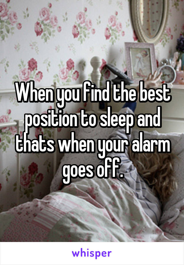 When you find the best position to sleep and thats when your alarm goes off.