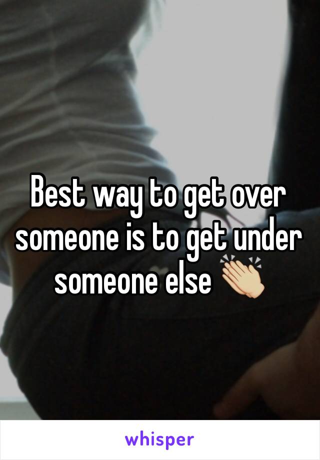 Best way to get over someone is to get under someone else 👏🏼