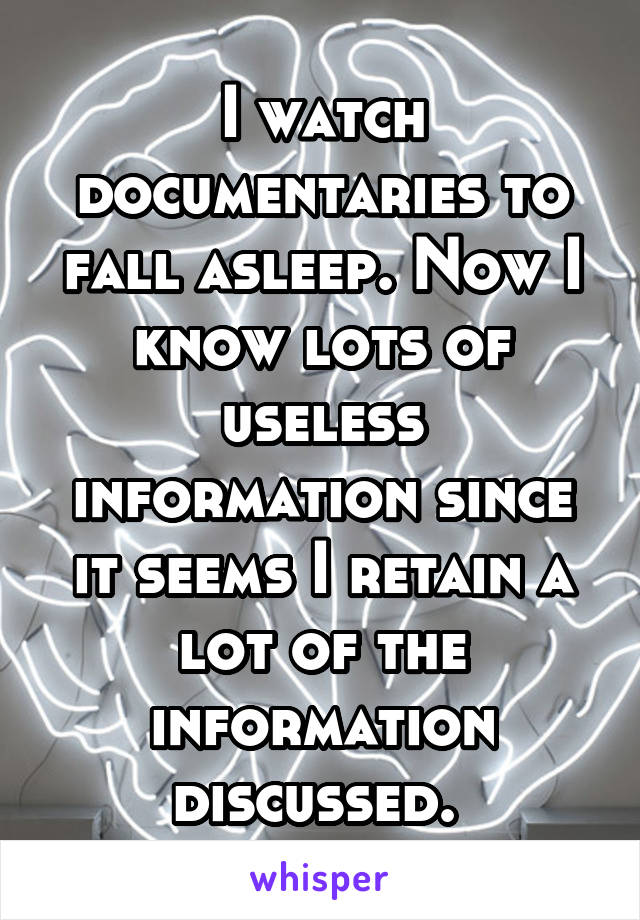 I watch documentaries to fall asleep. Now I know lots of useless information since it seems I retain a lot of the information discussed. 