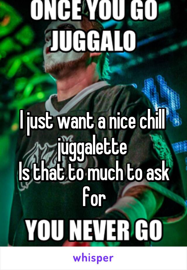 

I just want a nice chill  juggalette 
Is that to much to ask for