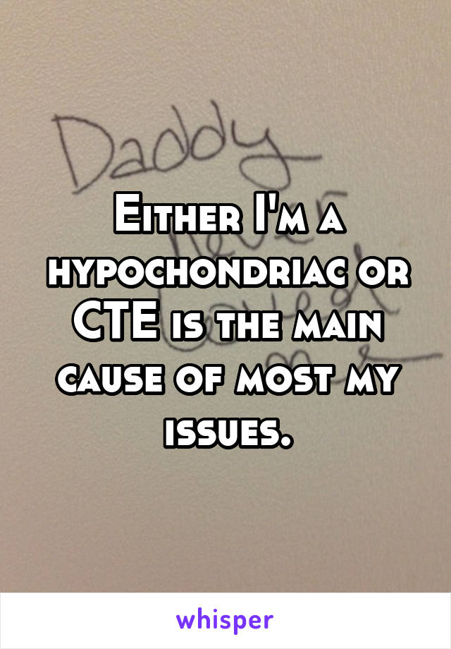 Either I'm a hypochondriac or CTE is the main cause of most my issues.