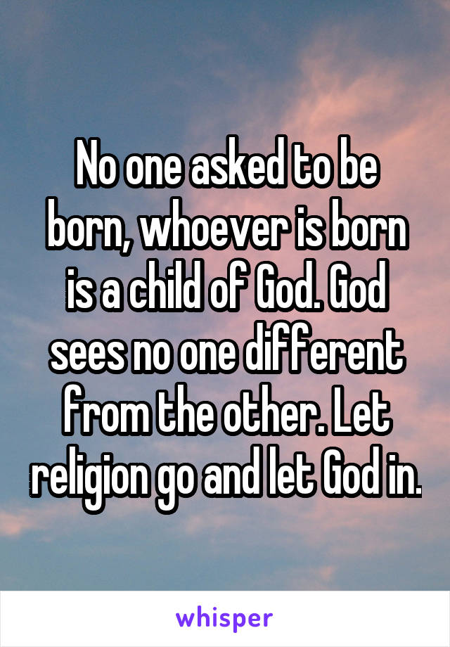 No one asked to be born, whoever is born is a child of God. God sees no one different from the other. Let religion go and let God in.