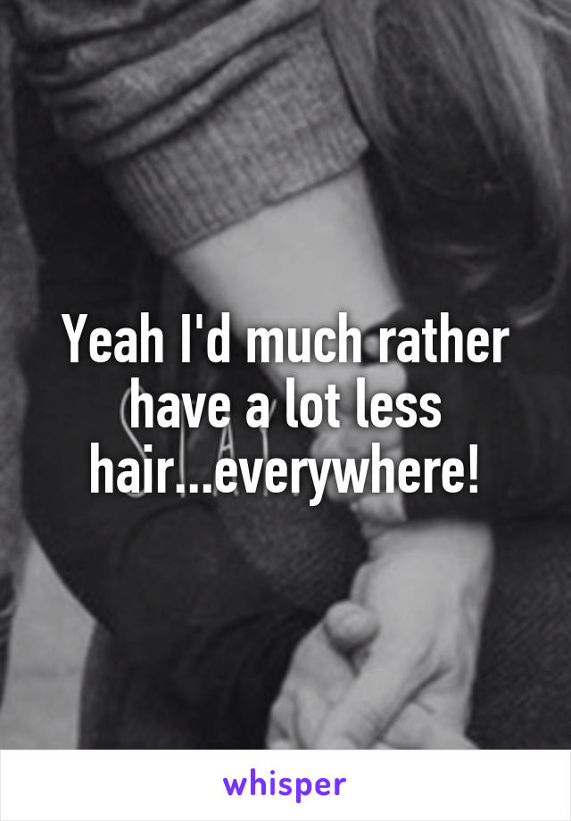 Yeah I'd much rather have a lot less hair...everywhere!