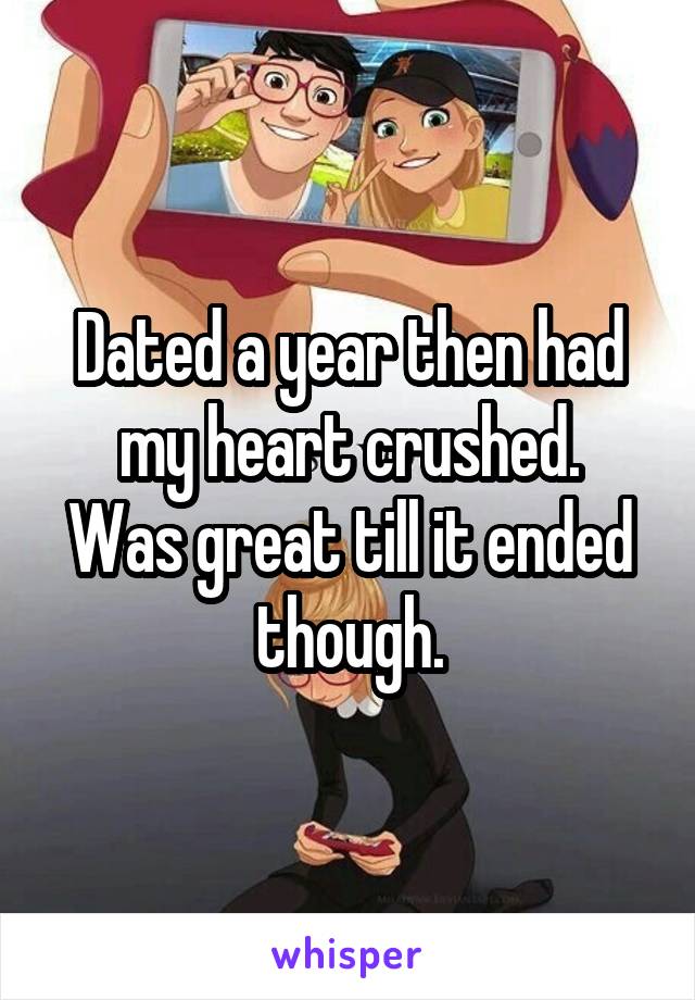 Dated a year then had my heart crushed.
Was great till it ended though.