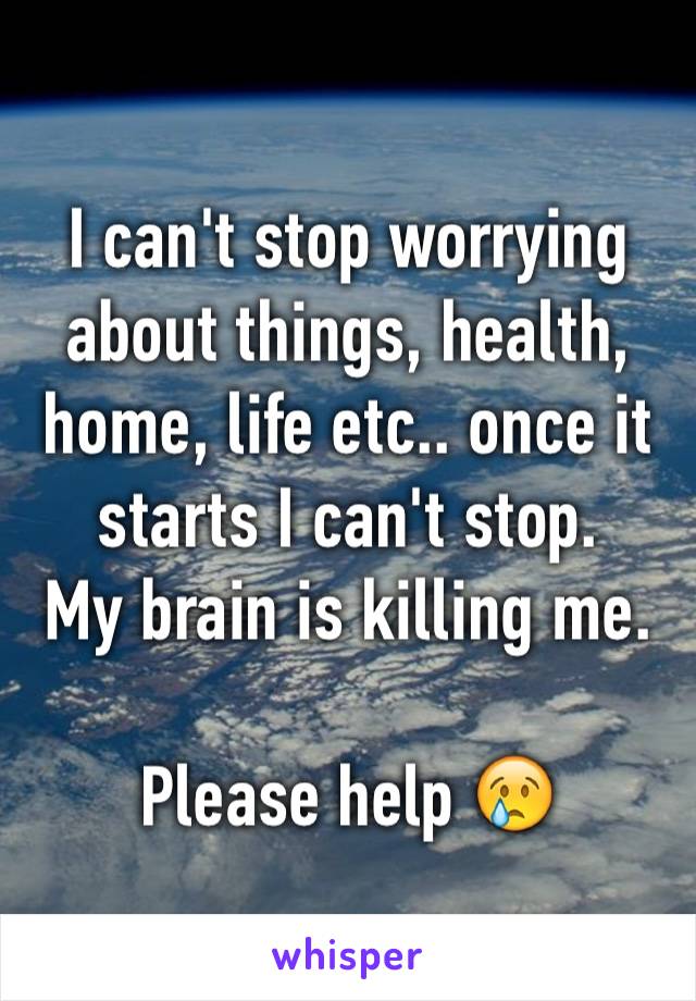 I can't stop worrying about things, health, home, life etc.. once it starts I can't stop.
My brain is killing me.

Please help 😢