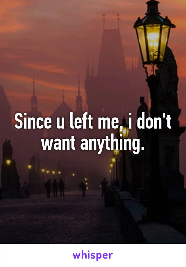 Since u left me, i don't want anything.