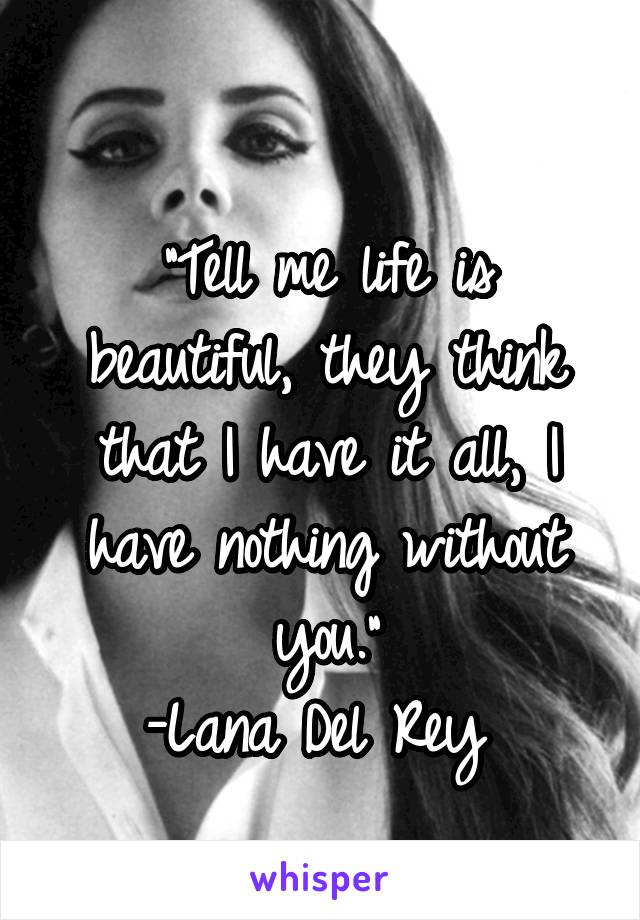 
"Tell me life is beautiful, they think that I have it all, I have nothing without you."
-Lana Del Rey 