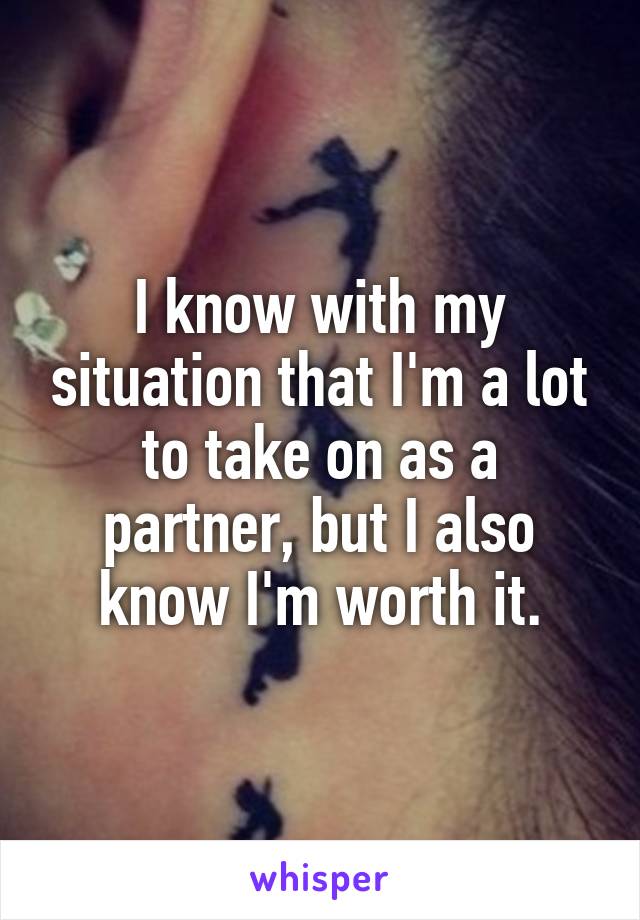 I know with my situation that I'm a lot to take on as a partner, but I also know I'm worth it.