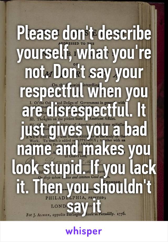 Please don't describe yourself, what you're not. Don't say your respectful when you are disrespectful. It just gives you a bad name and makes you look stupid. If you lack it. Then you shouldn't say it