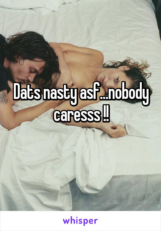 Dats nasty asf...nobody caresss !!
 
