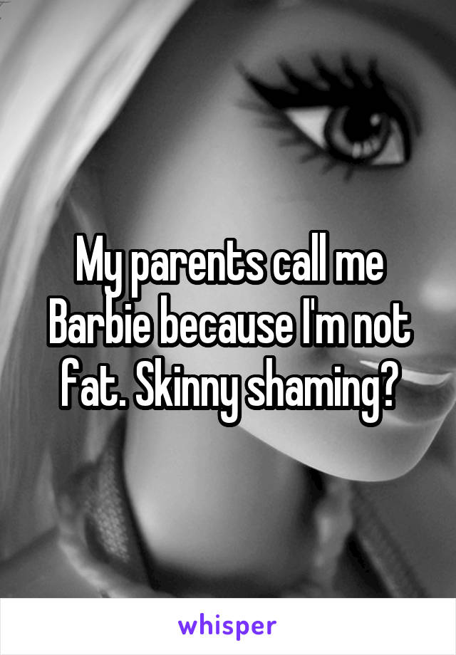 My parents call me Barbie because I'm not fat. Skinny shaming?