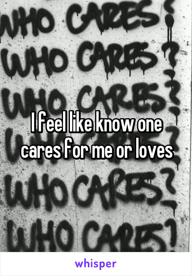 I feel like know one cares for me or loves