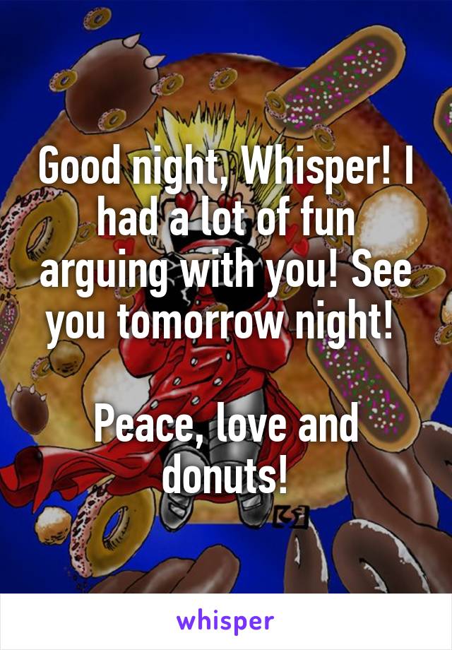 Good night, Whisper! I had a lot of fun arguing with you! See you tomorrow night! 

Peace, love and donuts!