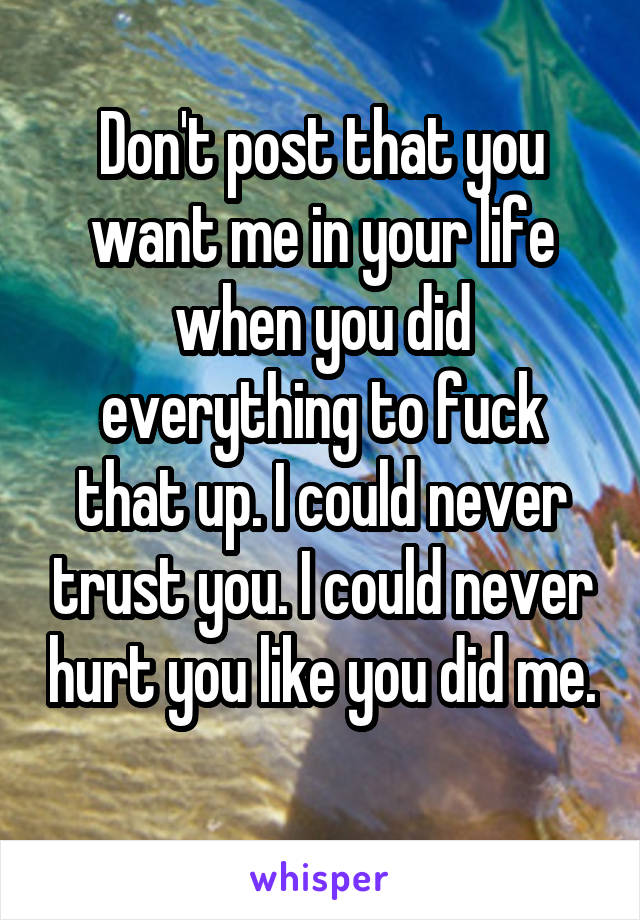 Don't post that you want me in your life when you did everything to fuck that up. I could never trust you. I could never hurt you like you did me. 