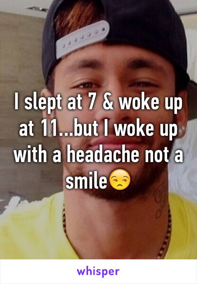 I slept at 7 & woke up at 11...but I woke up with a headache not a smile😒