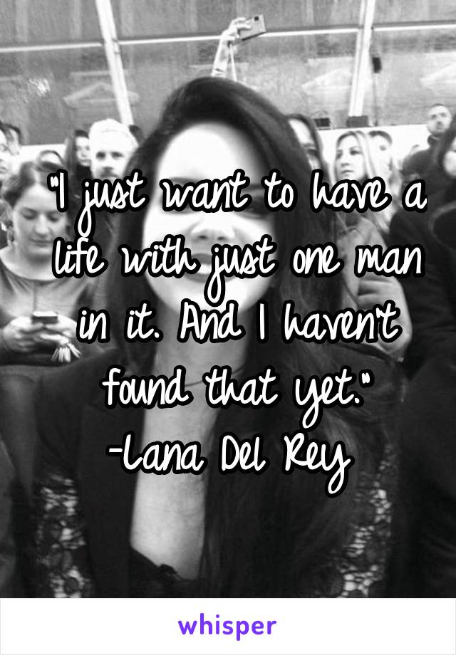 "I just want to have a life with just one man in it. And I haven't found that yet."
-Lana Del Rey 