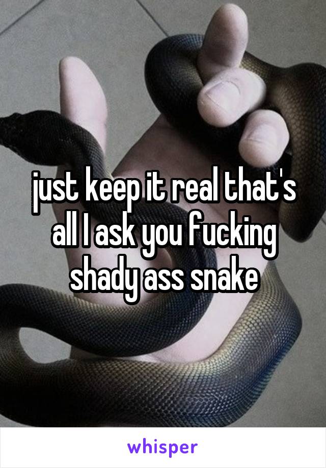 just keep it real that's all I ask you fucking shady ass snake