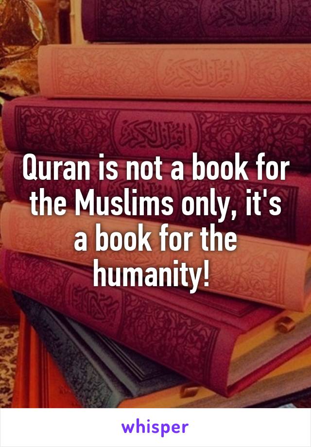 Quran is not a book for the Muslims only, it's a book for the humanity! 