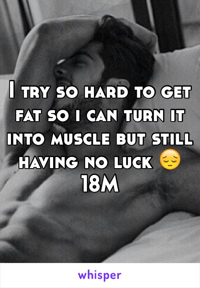 I try so hard to get fat so i can turn it into muscle but still having no luck 😔
18M