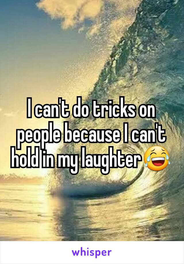 I can't do tricks on people because I can't hold in my laughter😂