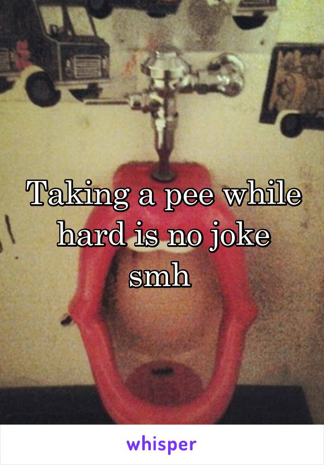 Taking a pee while hard is no joke smh 