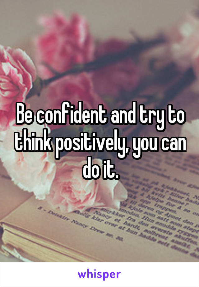 Be confident and try to think positively, you can do it.