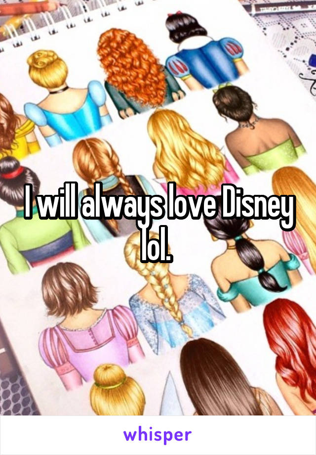 I will always love Disney lol. 